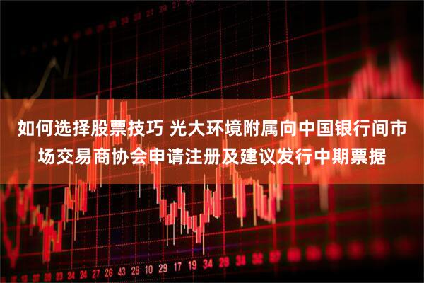 如何选择股票技巧 光大环境附属向中国银行间市场交易商协会申请注册及建议发行中期票据