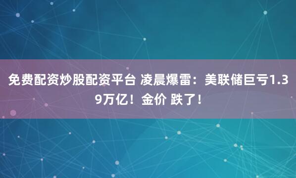 免费配资炒股配资平台 凌晨爆雷：美联储巨亏1.39万亿！金价 跌了！