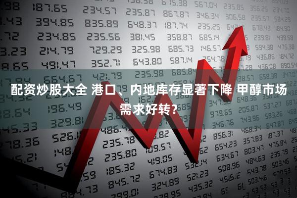 配资炒股大全 港口、内地库存显著下降 甲醇市场需求好转？