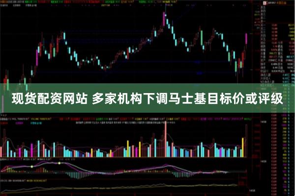 现货配资网站 多家机构下调马士基目标价或评级