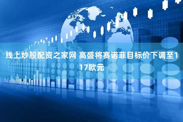 线上炒股配资之家网 高盛将赛诺菲目标价下调至117欧元