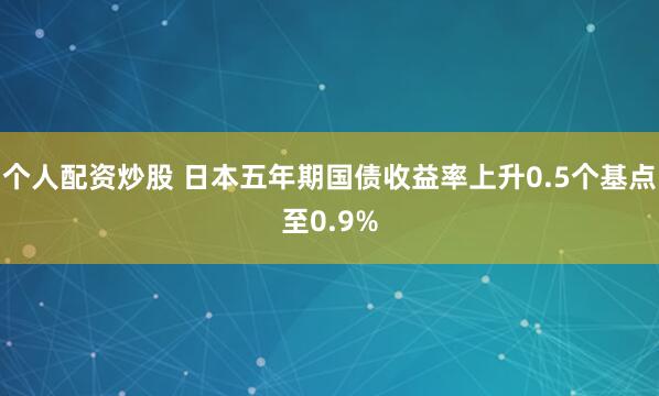 个人配资炒股 日本五年期国债收益率上升0.5个基点至0.9%
