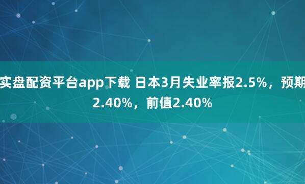 实盘配资平台app下载 日本3月失业率报2.5%，预期2.40%，前值2.40%