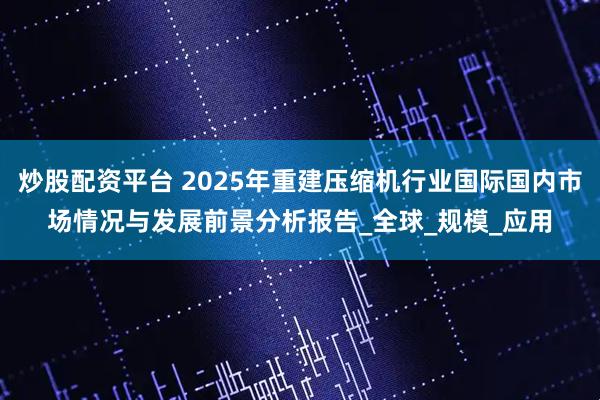 炒股配资平台 2025年重建压缩机行业国际国内市场情况与发展前景分析报告_全球_规模_应用