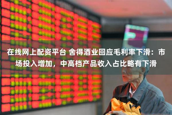 在线网上配资平台 舍得酒业回应毛利率下滑：市场投入增加，中高档产品收入占比略有下滑