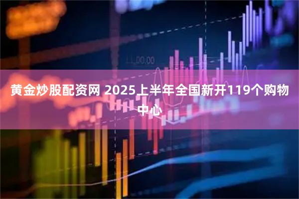 黄金炒股配资网 2025上半年全国新开119个购物中心