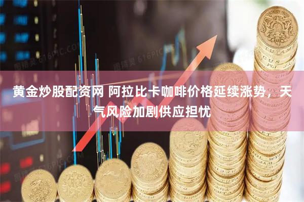黄金炒股配资网 阿拉比卡咖啡价格延续涨势，天气风险加剧供应担忧