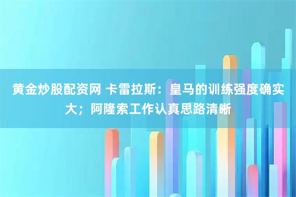 黄金炒股配资网 卡雷拉斯：皇马的训练强度确实大；阿隆索工作认真思路清晰