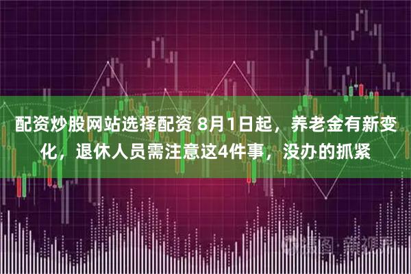 配资炒股网站选择配资 8月1日起，养老金有新变化，退休人员需注意这4件事，没办的抓紧