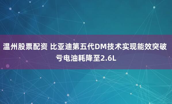 温州股票配资 比亚迪第五代DM技术实现能效突破 亏电油耗降至2.6L