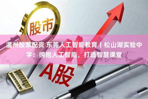 温州股票配资 东莞人工智能教育丨松山湖实验中学：拥抱人工智能，打造智慧课堂