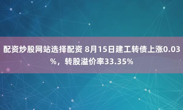 配资炒股网站选择配资 8月15日建工转债上涨0.03%，转股溢价率33.35%