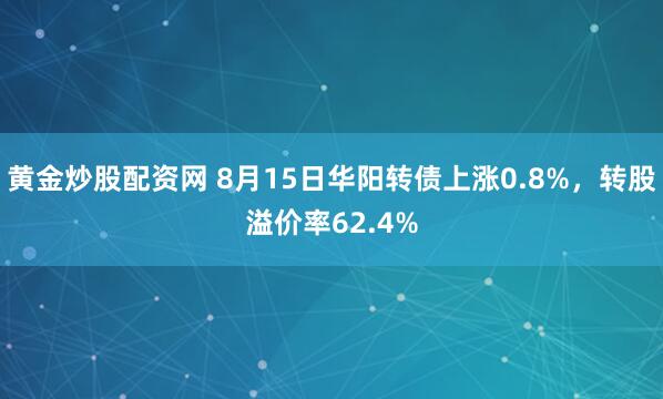 黄金炒股配资网 8月15日华阳转债上涨0.8%，转股溢价率62.4%