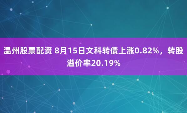 温州股票配资 8月15日文科转债上涨0.82%，转股溢价率20.19%