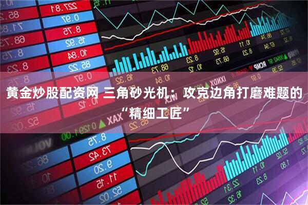 黄金炒股配资网 三角砂光机：攻克边角打磨难题的“精细工匠”