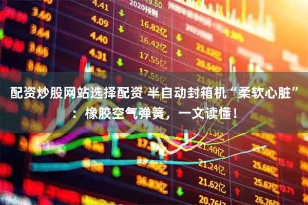 配资炒股网站选择配资 半自动封箱机“柔软心脏”：橡胶空气弹簧，一文读懂！