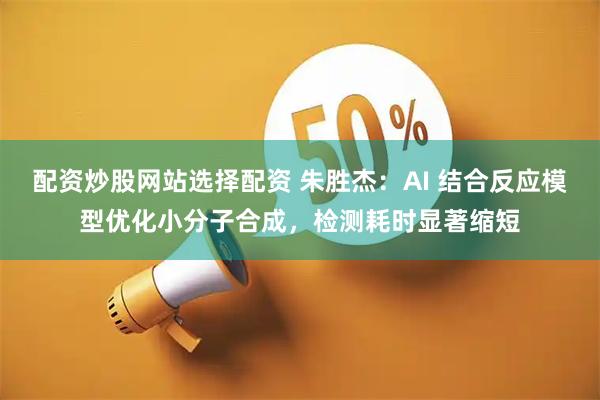 配资炒股网站选择配资 朱胜杰：AI 结合反应模型优化小分子合成，检测耗时显著缩短