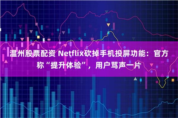 温州股票配资 Netflix砍掉手机投屏功能：官方称“提升体验”，用户骂声一片