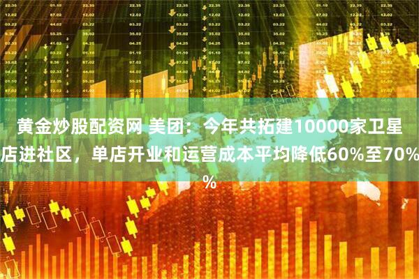 黄金炒股配资网 美团：今年共拓建10000家卫星店进社区，单店开业和运营成本平均降低60%至70%