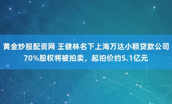 黄金炒股配资网 王健林名下上海万达小额贷款公司70%股权将被拍卖，起拍价约5.1亿元