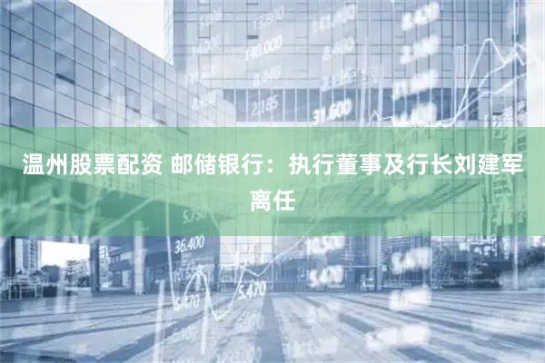 温州股票配资 邮储银行：执行董事及行长刘建军离任