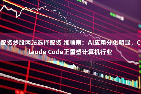 配资炒股网站选择配资 姚顺雨：AI应用分化明显，Claude Code正重塑计算机行业